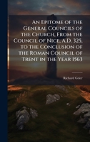 An Epitome of the General Councils of the Church, From the Council of Nice, A.D. 325, to the Conclusion of the Roman Council of Trent in the Year 1563 1023921685 Book Cover