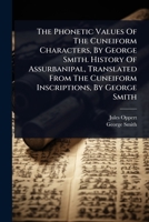 The Phonetic Values Of The Cuneiform Characters, By George Smith. History Of Assurbanipal, Translated From The Cuneiform Inscriptions, By George Smith (French Edition) 1024866270 Book Cover