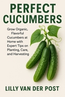 Perfect Cucumbers: The Ultimate Guide to Crisp, Juicy Cucumbers from Seed to Salad: Grow Organic, Flavorful Cucumbers at Home with Expert Tips on Planting, Care, and Harvesting B0F79SGBCR Book Cover