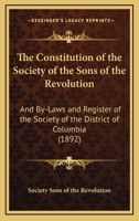 The Constitution Of The Society Of The Sons Of The Revolution: And By-laws And Register Of The Society Of The District Of Columbia, June 1892... 1011280566 Book Cover