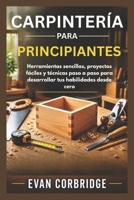 CARPINTERÍA PARA PRINCIPIANTES: Herramientas sencillas, proyectos fáciles y técnicas paso a paso para desarrollar tus habilidades desde cero (Spanish Edition) B0H1QXTCK1 Book Cover