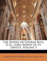 The Works of George Bull, D.D., Lord Bishop of St. David's, Volume 5 1358817405 Book Cover