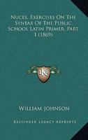 Nuces, Exercises On The Syntax Of The Public School Latin Primer, Part 1 1437047475 Book Cover