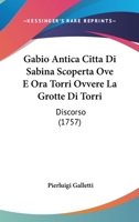 Gabio Antica Citta Di Sabina Scoperta Ove E Ora Torri Ovvere La Grotte Di Torri: Discorso (1757) 116073464X Book Cover