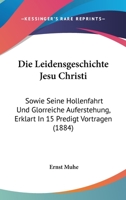 Die Leidensgeschichte Jesu Christi: Sowie Seine Hollenfahrt Und Glorreiche Auferstehung, Erklart In 15 Predigt Vortragen (1884) 1120444225 Book Cover