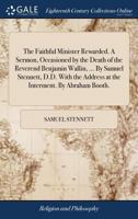 The Faithful Minister Rewarded. A Sermon, Occasioned by the Death of the Reverend Benjamin Wallin, ... By Samuel Stennett, D.D. With the Address at the Interment. By Abraham Booth. 1140752669 Book Cover