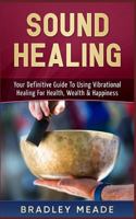 Sound Healing: Your Definitive Guide to Using Vibrational Healing for Health, Wealth & Happiness 1548935182 Book Cover