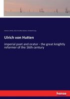 Ulrich Von Hutten: Imperial Poet and Orator; The Great Knightly Reformer of the 16th Century 3337294790 Book Cover