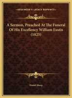 A Sermon, Preached at the Funeral of His Excellency William Eustis, Esq. Late Governor of the Commonwealth of Massachusetts, in Presence of the Constituted Authorities of the State, February 11, 1825. 1359328947 Book Cover