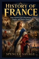 THE HISTORY OF FRANCE: From Ancient Gaul to Revolution, Empire, and Modern Power B0H3HV97S4 Book Cover