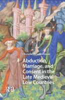 Abduction, Marriage, and Consent in the Late Medieval Low Countries (Gendering the Late Medieval and Early Modern World) 1041175191 Book Cover