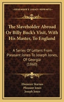 The Slaveholder Abroad Or Billy Buck's Visit, With His Master, To England: A Series Of Letters From Pleasant Jones To Joseph Jones, Of Georgia 1167240057 Book Cover