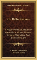 On Hallucinations: A History And Explanation Of Apparitions, Visions, Dreams, Ecstasy, Magnetism And Somnambulism 1163473529 Book Cover