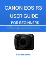 CANON EOS R3 USER GUIDE FOR BEGINNERS: Detailed illustrated reference teaching essential operations, menu navigation, focusing skills, and creative photography improvement B0G6WR3RKC Book Cover
