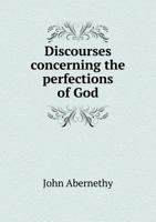 Discourses Concerning The Being And Natural Perfections Of God 1348021098 Book Cover