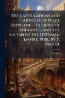 The Capitulations and Articles of Peace Betweene ... the King of England ... and the Sultan of the Ottoman Empire, Publ. by P. Ricaut 1023905140 Book Cover