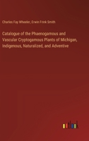 Catalogue of the Phaenogamous and Vascular Cryptogamous Plants of Michigan, Indigenous, Naturalized, and Adventive 3385420768 Book Cover
