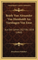 Briefe Von Alexander Von Humboldt An Varnhagen Von Ense: Aus Den Jahren 1827 Bis 1858 (1860) 1160048967 Book Cover