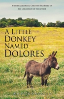 A Little Donkey Named Dolores: A Short Allegorical Christian Tale Based on the life journey of the author 1662825153 Book Cover