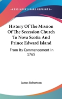 History of the Mission of the Secession Church to Nova Scotia and Prince Edward Island: From Its Commencement in 1765 1163276715 Book Cover