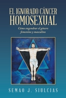 El Ignorado C�ncer Homosexual: C�mo Engendrar El G�nero Femenino Y Masculino 1506540171 Book Cover