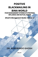 Positive Blackmailing In BINA World Four Management Stories of Strategic Influence and Mutual Power Ghosh's Management Series: Volume IV 9377520185 Book Cover