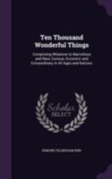 Ten thousand wonderful things: comprising whatever is marvellous and rare, curious, eccentric, and extraordinary, in all ages and nations ... 0548584834 Book Cover