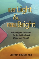 Eat Light & Feel Bright: Microalgae Solutions for Individual and Planetary Health 0991392507 Book Cover