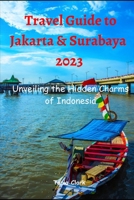 Travel Guide to Jakarta & Surabaya 2023: Unveiling the Hidden Charms of Indonesia B0CH2BKWPC Book Cover