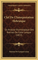 Clef De L'interpretation Hébraique: Ou Analyse Étymologique Des Racines De Cette Langue Pour Servir À L'histoire De L'origine Et De La Formation Du Langage... 1021766909 Book Cover