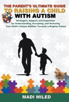 The Parent's Ultimate Guide to Raising a Child with Autism: Strategies, Support, and Inspiration for Understanding, Accepting, and Nurturing Your Child's Unique Abilities Towards a Brighter Future B0C27SFY95 Book Cover