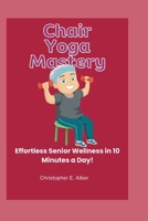 Chair Yoga Mastery: Effortless Senior Wellness in 10 Minutes a Day! B0CGL9VJV3 Book Cover