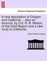 A new description of Oregon and California ... Also an account, by Col. R. B. Mason, of the Gold Region and a new route to California. 1241340951 Book Cover