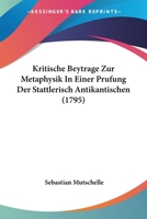 Kritische Beytrage Zur Metaphysik In Einer Prufung Der Stattlerisch Antikantischen (1795) 1245448242 Book Cover