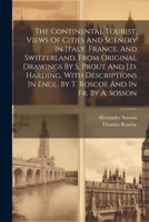 The Continental Tourist, Views Of Cities And Scenery In Italy, France, And Switzerland, From Original Drawings By S. Prout And J.d. Harding, With ... And In Fr. By A. Sosson 1022255258 Book Cover