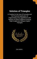Solution of Triangles: A Treatise On the Use of Formulas and the Practical Application of Trigonometry and Logarithms in the Solution of Shop Problems ... Right-Angled and Oblique-Angled Triangles 1528708911 Book Cover