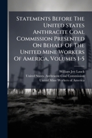 Statements Before The United States Anthracite Coal Commission Presented On Behalf Of The United Mine Workers Of America, Volumes 1-5... 1276071817 Book Cover