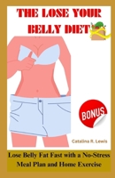 The Lose Your Belly Diet: LOSE BELLY FAT FAST WITH A NO STRESS MEAL PLAN AND HOME EXERCISE B0CP8GK8WZ Book Cover