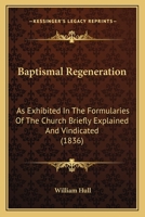 Baptismal Regeneration: As Exhibited In The Formularies Of The Church Briefly Explained And Vindicated 1145667279 Book Cover