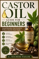 CASTOR OIL GUIDE FOR BEGINNERS: Natural Remedies, Hair Growth & Wellness Benefits Made Simple B0H1RNDKNT Book Cover