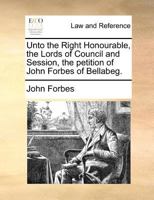 Unto the Right Honourable, the Lords of Council and Session, the petition of John Forbes of Bellabeg. 1171380941 Book Cover