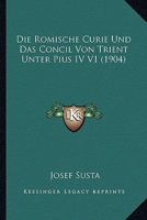 Die Romische Curie Und Das Concil Von Trient Unter Pius IV V1 (1904) 1166788423 Book Cover