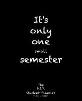 It's only one small semester: 6 Month College/High School Student Planner. 7.5 x 9.25" size. Class pages (projects, exams, labs and teacher contact ... lists, graphs. (Life Planner) (Volume 4) 0998107840 Book Cover