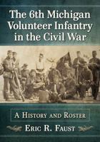 The 6th Michigan Volunteer Infantry in the Civil War: A History and Roster 1476680752 Book Cover