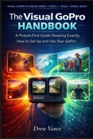 The Visual GoPro Handbook: A Picture-First Guide Showing Exactly How to Set Up and Use Your GoPro (Visual GoPro Playbook Series — Visual + Doing BOOK ... Playbook Series (Series 3 — Visual + Doing)) B0GWGQ839B Book Cover