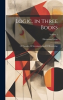 Logic, in Three Books: Of Thought, Of Investigation and Of Knowledge; Volume 1 1021134244 Book Cover
