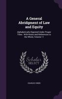 A General Abridgment of Law and Equity: Alphabetically Digested Under Proper Titles : With Notes and References to the Whole, Volume 11 1145702775 Book Cover