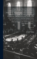 A Practical Treatise on the Criminal Law, Comprising the Practice, Pleadings, and Evidence, Which Occur in the Course of Criminal Prosecutions, ... of Indictments, Informations, ...; V 1020513667 Book Cover