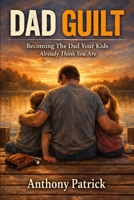 Dad Guilt: Becoming The Dad Your Kids Already Think You Are B0GVTH878M Book Cover
