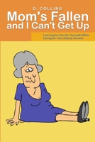 Mom's Fallen and I Can't Get Up : Learning to Care for Yourself, While Caring for Your Elderly Parents 1483468674 Book Cover